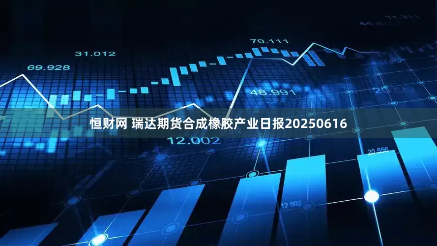 恒财网 瑞达期货合成橡胶产业日报20250616