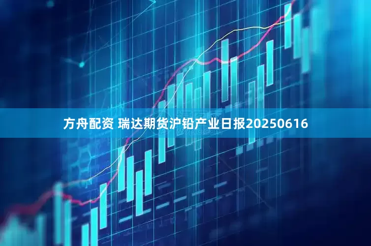 方舟配资 瑞达期货沪铅产业日报20250616