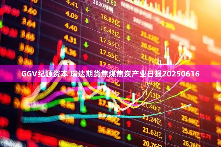 GGV纪源资本 瑞达期货焦煤焦炭产业日报20250616