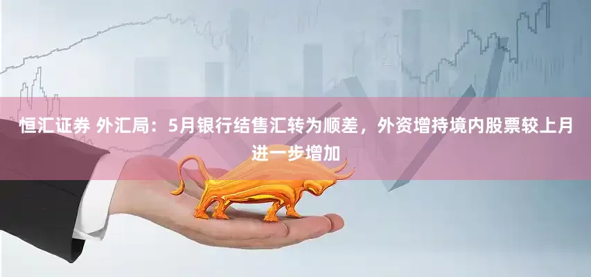 恒汇证券 外汇局：5月银行结售汇转为顺差，外资增持境内股票较上月进一步增加