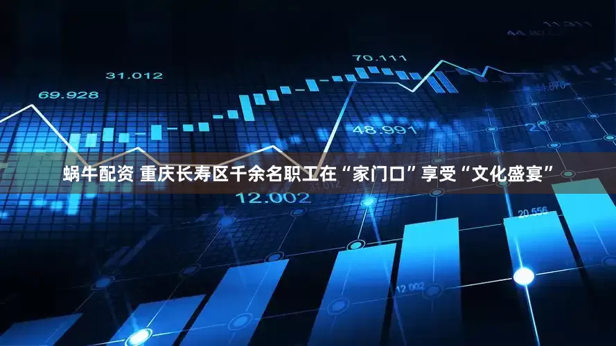 蜗牛配资 重庆长寿区千余名职工在“家门口”享受“文化盛宴”