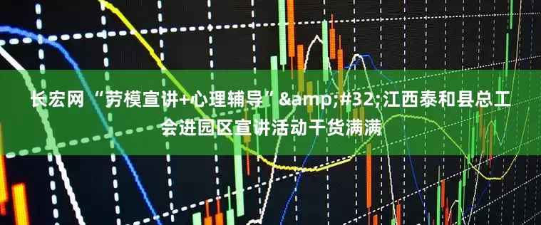 长宏网 “劳模宣讲+心理辅导” 江西泰和县总工会进园区宣讲活动干货满满
