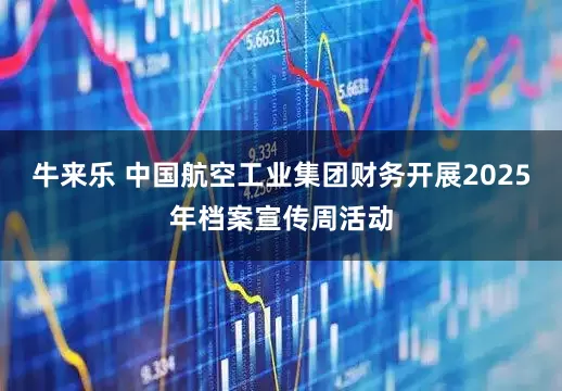 牛来乐 中国航空工业集团财务开展2025年档案宣传周活动