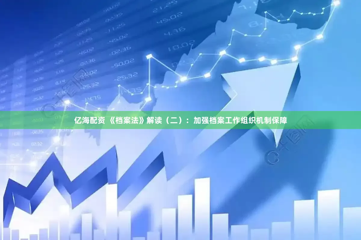 亿海配资 《档案法》解读（二）：加强档案工作组织机制保障