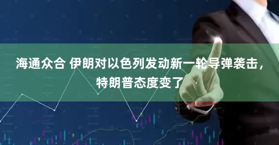 海通众合 伊朗对以色列发动新一轮导弹袭击，特朗普态度变了