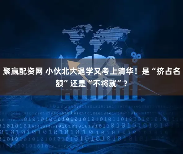 聚赢配资网 小伙北大退学又考上清华！是“挤占名额”还是“不将就”？