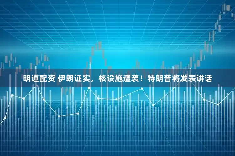明道配资 伊朗证实，核设施遭袭！特朗普将发表讲话