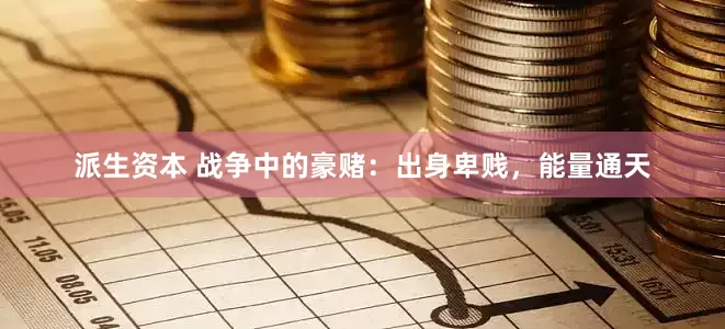 派生资本 战争中的豪赌：出身卑贱，能量通天