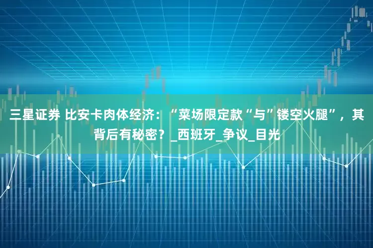 三星证券 比安卡肉体经济：“菜场限定款“与”镂空火腿”，其背后有秘密？_西班牙_争议_目光