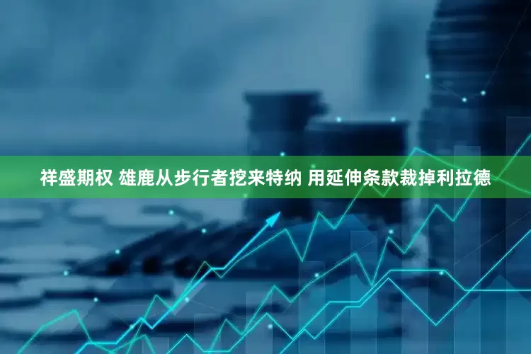 祥盛期权 雄鹿从步行者挖来特纳 用延伸条款裁掉利拉德