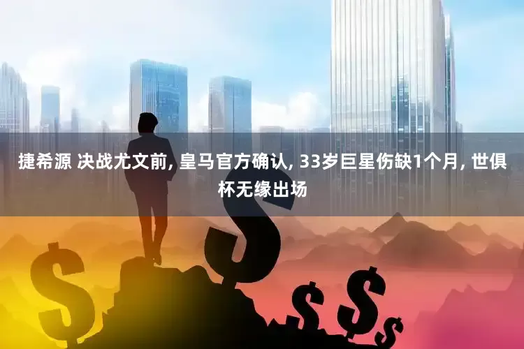 捷希源 决战尤文前, 皇马官方确认, 33岁巨星伤缺1个月, 世俱杯无缘出场