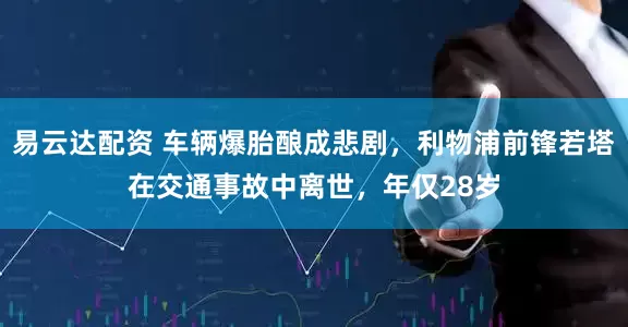 易云达配资 车辆爆胎酿成悲剧，利物浦前锋若塔在交通事故中离世，年仅28岁