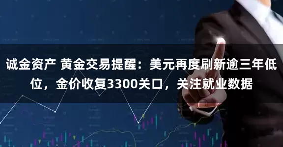 诚金资产 黄金交易提醒：美元再度刷新逾三年低位，金价收复3300关口，关注就业数据