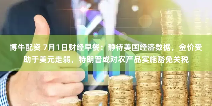 博牛配资 7月1日财经早餐：静待美国经济数据，金价受助于美元走弱，特朗普或对农产品实施豁免关税