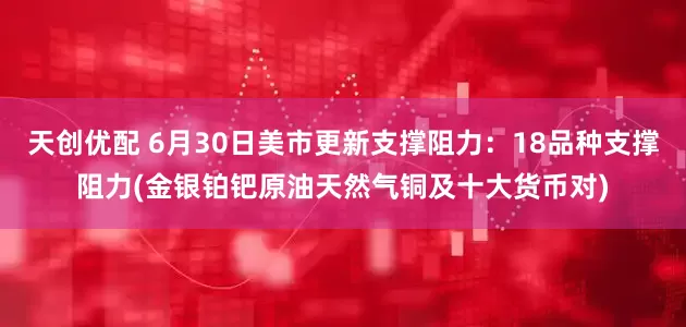 天创优配 6月30日美市更新支撑阻力：18品种支撑阻力(金银铂钯原油天然气铜及十大货币对)