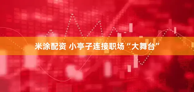 米涂配资 小亭子连接职场“大舞台”
