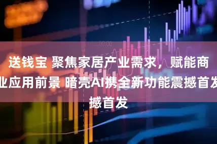 送钱宝 聚焦家居产业需求，赋能商业应用前景 暗壳AI携全新功能震撼首发