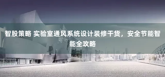 智股策略 实验室通风系统设计装修干货，安全节能智能全攻略