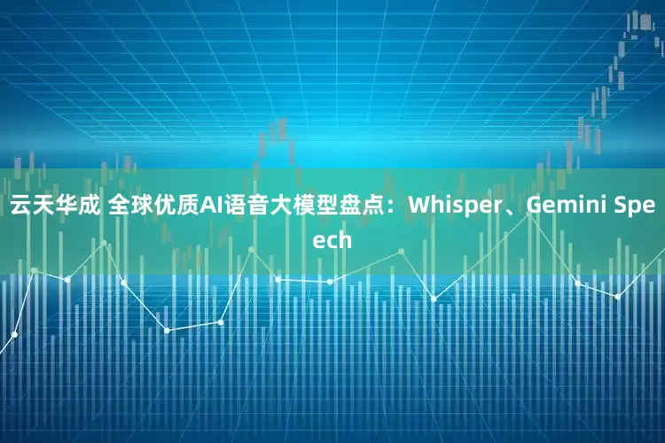 云天华成 全球优质AI语音大模型盘点：Whisper、Gemini Speech