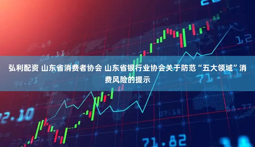 弘利配资 山东省消费者协会 山东省银行业协会关于防范“五大领域”消费风险的提示