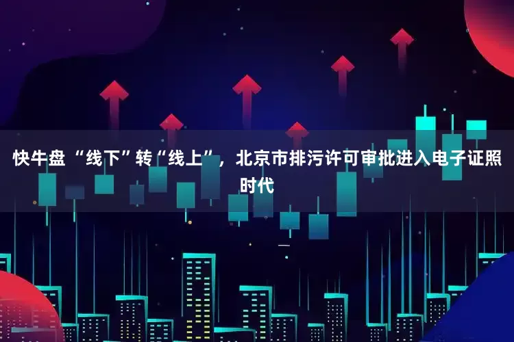 快牛盘 “线下”转“线上”，北京市排污许可审批进入电子证照时代