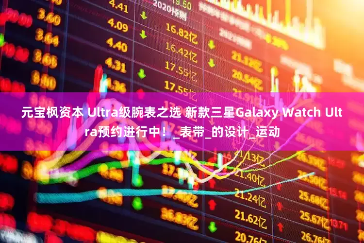 元宝枫资本 Ultra级腕表之选 新款三星Galaxy Watch Ultra预约进行中！_表带_的设计_运动