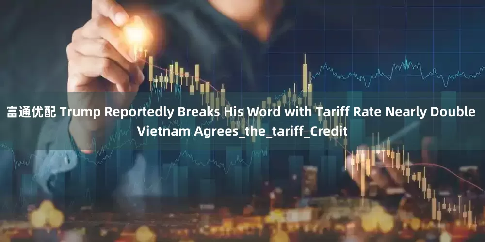 富通优配 Trump Reportedly Breaks His Word with Tariff Rate Nearly Double Vietnam Agrees_the_tariff_Credit