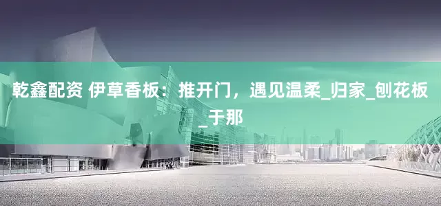 乾鑫配资 伊草香板：推开门，遇见温柔_归家_刨花板_于那