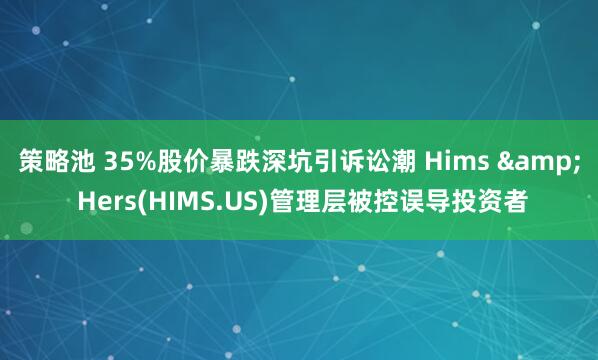 策略池 35%股价暴跌深坑引诉讼潮 Hims & Hers(HIMS.US)管理层被控误导投资者