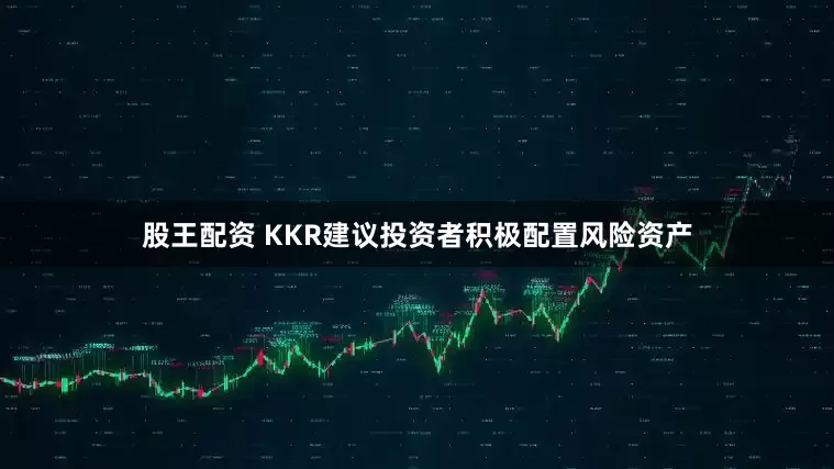 股王配资 KKR建议投资者积极配置风险资产