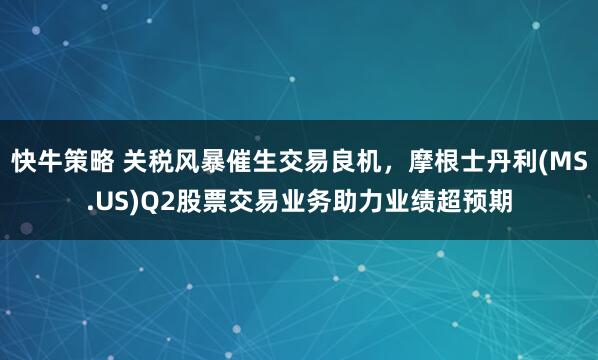 快牛策略 关税风暴催生交易良机，摩根士丹利(MS.US)Q2股票交易业务助力业绩超预期