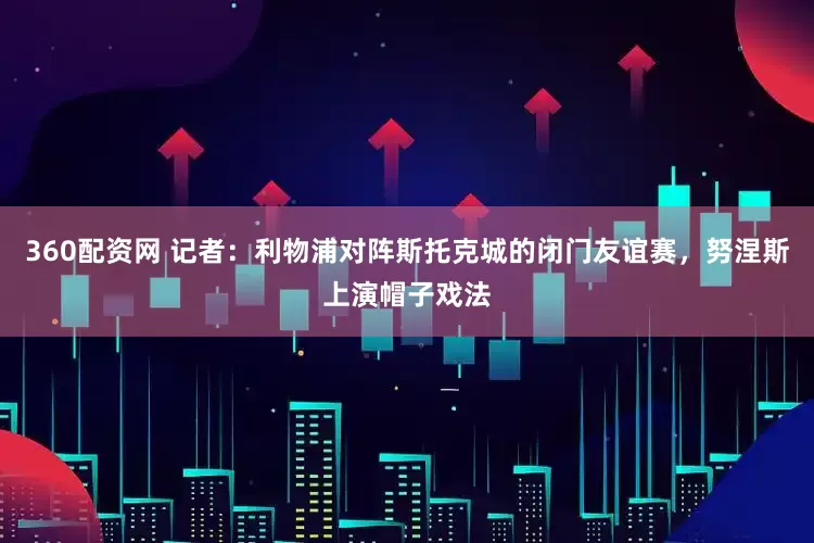 360配资网 记者：利物浦对阵斯托克城的闭门友谊赛，努涅斯上演帽子戏法
