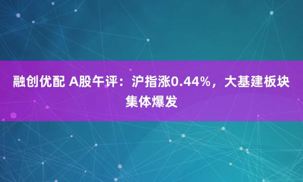 融创优配 A股午评：沪指涨0.44%，大基建板块集体爆发