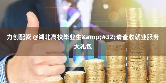 力创配资 @湖北高校毕业生 请查收就业服务大礼包