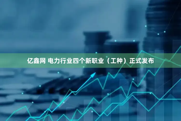 亿鑫网 电力行业四个新职业（工种）正式发布