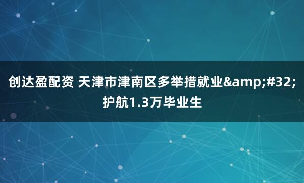 创达盈配资 天津市津南区多举措就业 护航1.3万毕业生