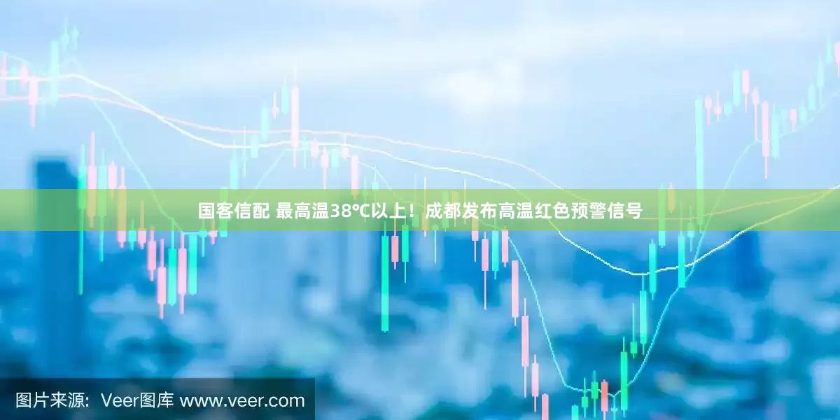 国客信配 最高温38℃以上！成都发布高温红色预警信号