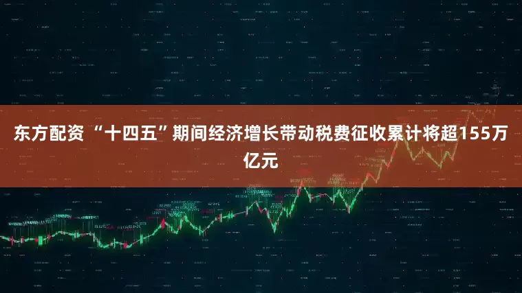 东方配资 “十四五”期间经济增长带动税费征收累计将超155万亿元