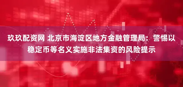 玖玖配资网 北京市海淀区地方金融管理局：警惕以稳定币等名义实施非法集资的风险提示