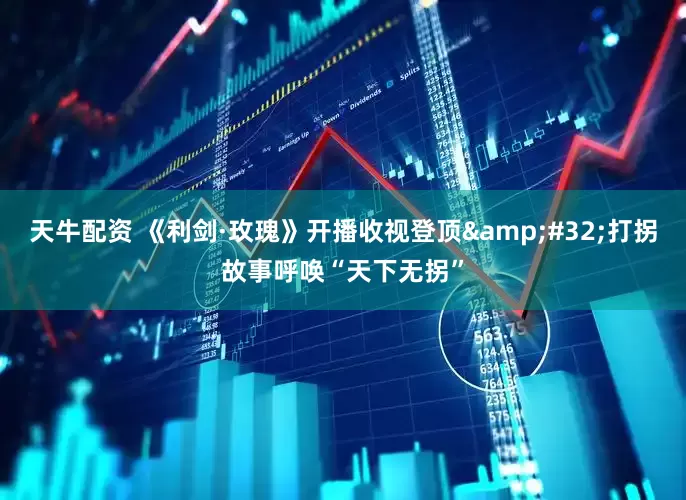 天牛配资 《利剑·玫瑰》开播收视登顶 打拐故事呼唤“天下无拐”