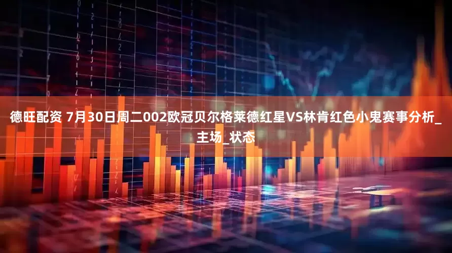 德旺配资 7月30日周二002欧冠贝尔格莱德红星VS林肯红色小鬼赛事分析_主场_状态