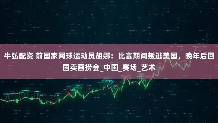 牛弘配资 前国家网球运动员胡娜：比赛期间叛逃美国，晚年后回国卖画捞金_中国_赛场_艺术