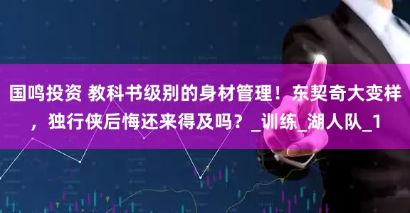 国鸣投资 教科书级别的身材管理！东契奇大变样，独行侠后悔还来得及吗？_训练_湖人队_1