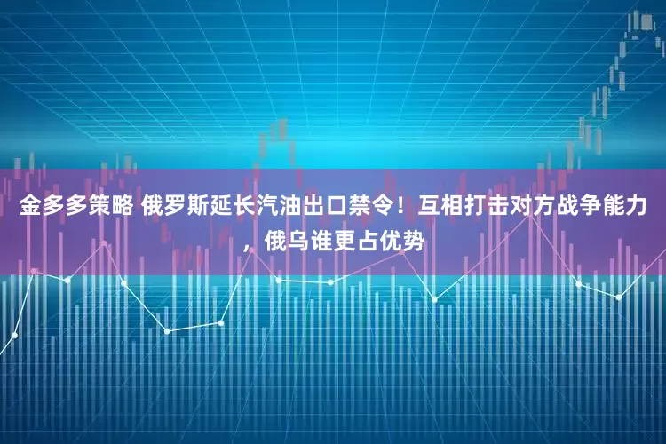 金多多策略 俄罗斯延长汽油出口禁令！互相打击对方战争能力，俄乌谁更占优势