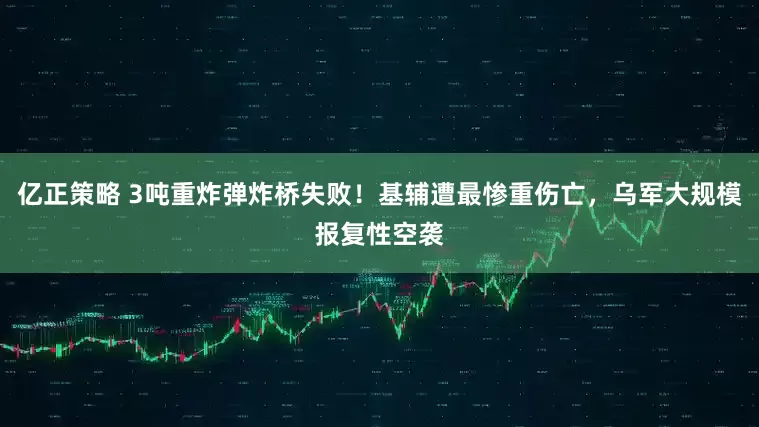 亿正策略 3吨重炸弹炸桥失败！基辅遭最惨重伤亡，乌军大规模报复性空袭