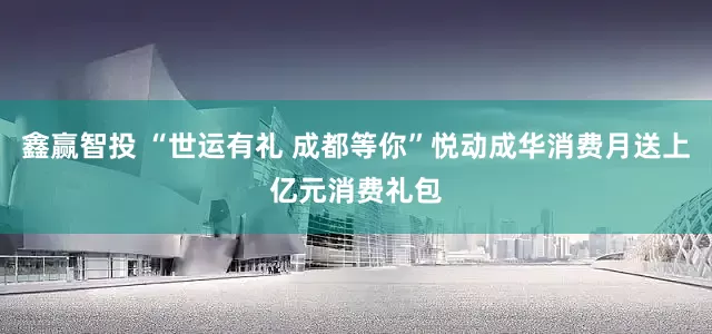 鑫赢智投 “世运有礼 成都等你”悦动成华消费月送上亿元消费礼包