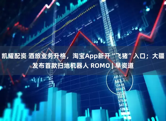 凯耀配资 酒旅业务升格，淘宝App新开“飞猪”入口；大疆发布首款扫地机器人 ROMO | 早资道