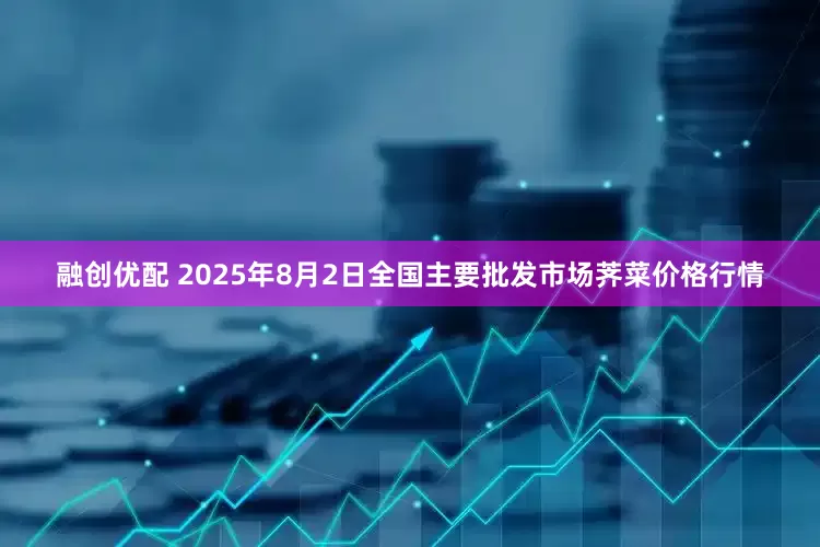 融创优配 2025年8月2日全国主要批发市场荠菜价格行情