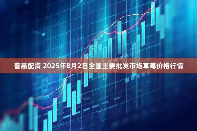 普惠配资 2025年8月2日全国主要批发市场草莓价格行情