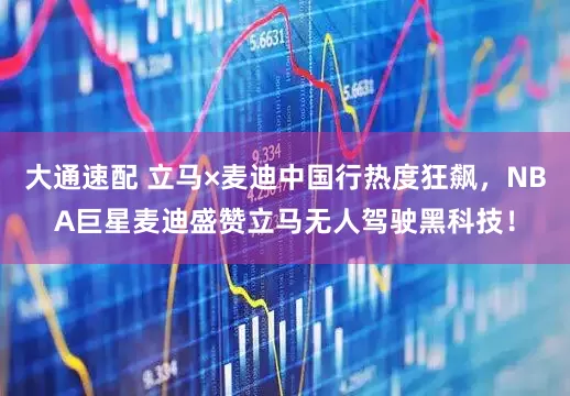 大通速配 立马×麦迪中国行热度狂飙，NBA巨星麦迪盛赞立马无人驾驶黑科技！